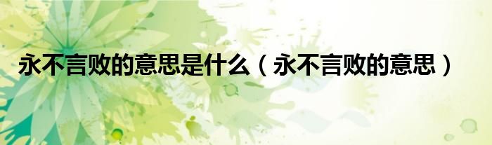永不言败的意思是什么（永不言败的意思）