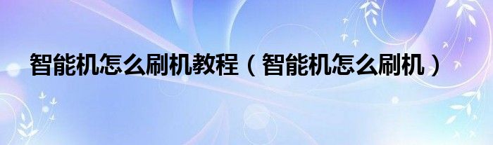 智能机怎么刷机教程（智能机怎么刷机）