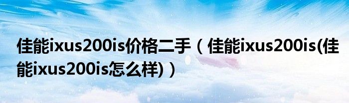 佳能ixus200is价格二手(佳能ixus200is(佳能ixus200is怎么样))