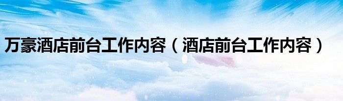 万豪酒店前台工作内容（酒店前台工作内容）