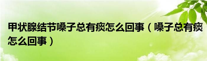 甲状腺结节嗓子总有痰怎么回事（嗓子总有痰怎么回事）