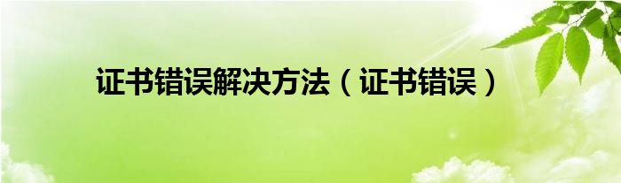 证书错误解决方法（证书错误）