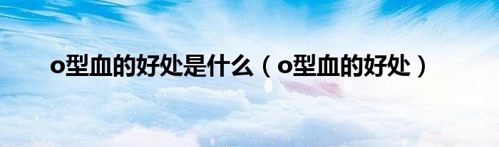 o型血的好处是什么（o型血的好处）