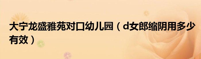 大宁龙盛雅苑对口幼儿园（d女郎缩阴用多少有效）