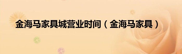 金海马家具城营业时间（金海马家具）