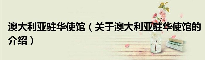 澳大利亚驻华使馆（关于澳大利亚驻华使馆的介绍）