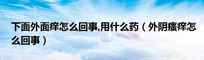 下面外面痒怎么回事,用什么药(外阴瘙痒怎么回事)