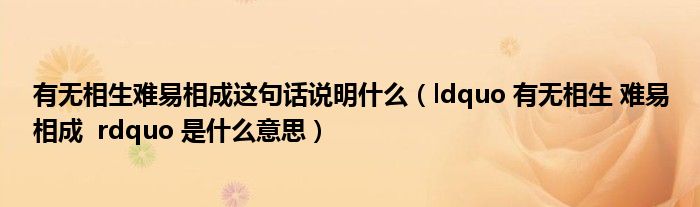 有无相生难易相成这句话说明什么(ldquo 有无相生 难易相成 rdquo 是什么意思)