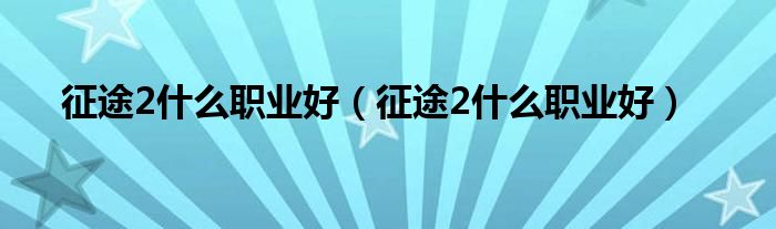 征途2什么职业好（征途2什么职业好）