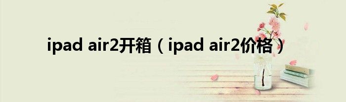 ipad air2开箱（ipad air2价格）