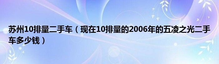 苏州10排量二手车（现在10排量的2006年的五凌之光二手车多少钱）