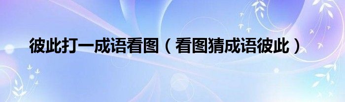 彼此打一成语看图（看图猜成语彼此）