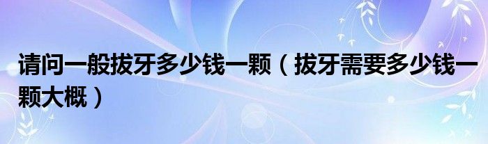 请问一般拔牙多少钱一颗（拔牙需要多少钱一颗大概）