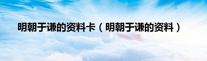 明朝于谦的资料卡（明朝于谦的资料）