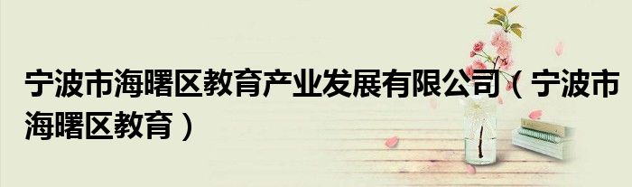 宁波市海曙区教育产业发展有限公司（宁波市海曙区教育）
