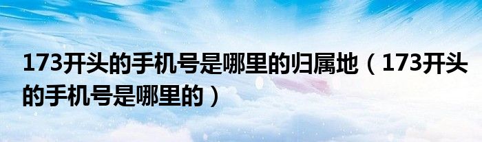 173开头的手机号是哪里的归属地（173开头的手机号是哪里的）