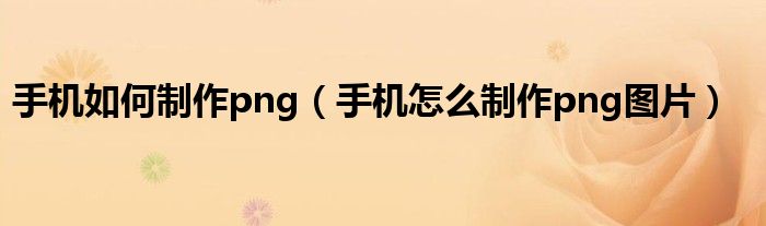 手机如何制作png（手机怎么制作png图片）