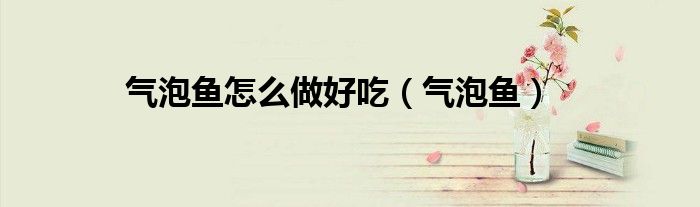 气泡鱼怎么做好吃（气泡鱼）