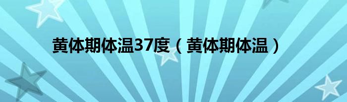 黄体期体温37度（黄体期体温）