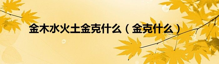 金木水火土金克什么（金克什么）