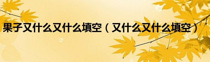 果子又什么又什么填空（又什么又什么填空）