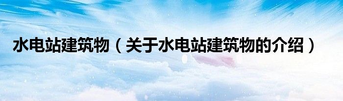 水电站建筑物（关于水电站建筑物的介绍）