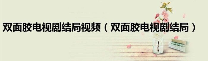 双面胶电视剧结局视频（双面胶电视剧结局）
