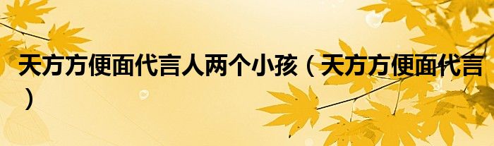 天方方便面代言人两个小孩(天方方便面代言)