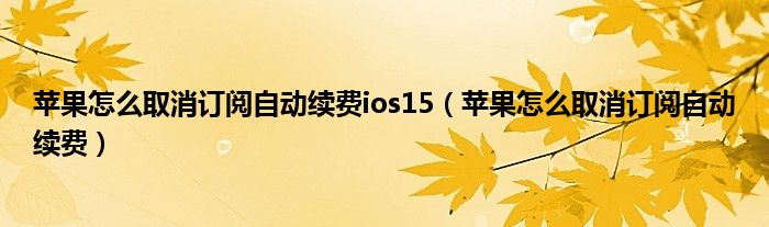苹果怎么取消订阅自动续费ios15（苹果怎么取消订阅自动续费）