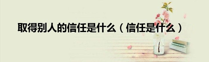 取得别人的信任是什么（信任是什么）