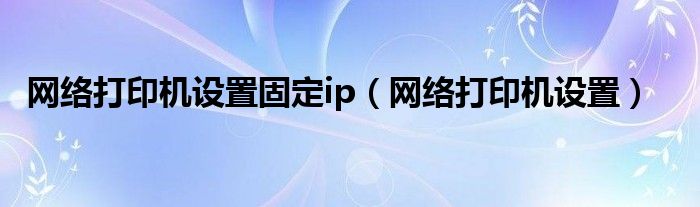网络打印机设置固定ip（网络打印机设置）