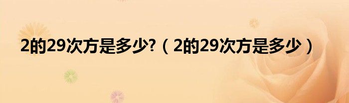 2的29次方是多少?（2的29次方是多少）