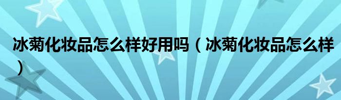 冰菊化妆品怎么样好用吗（冰菊化妆品怎么样）