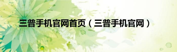 三普手机官网首页（三普手机官网）