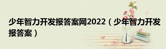 少年智力开发报答案网2022（少年智力开发报答案）