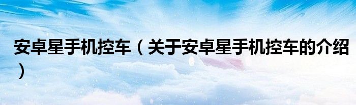 安卓星手机控车（关于安卓星手机控车的介绍）