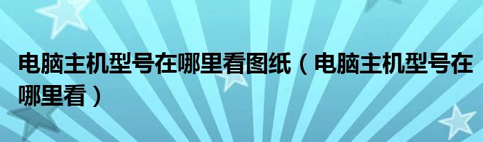 电脑主机型号在哪里看图纸（电脑主机型号在哪里看）