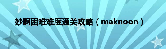 妙啊困难难度通关攻略(maknoon)