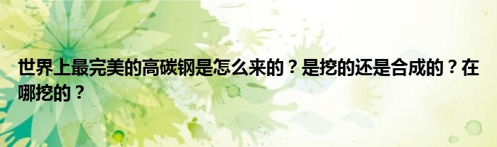 世界上最完美的高碳钢是怎么来的？是挖的还是合成的？在哪挖的？