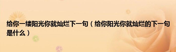 给你一缕阳光你就灿烂下一句（给你阳光你就灿烂的下一句是什么）