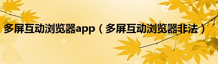 多屏互动浏览器app（多屏互动浏览器非法）