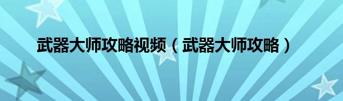 武器大师攻略视频（武器大师攻略）