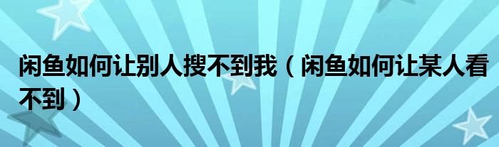 闲鱼如何让别人搜不到我（闲鱼如何让某人看不到）