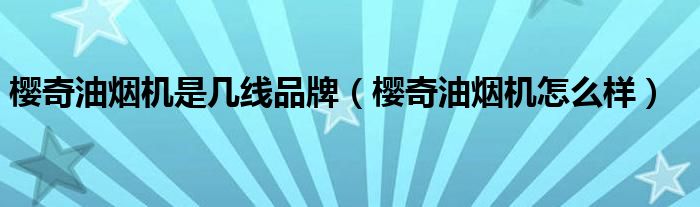 樱奇油烟机是几线品牌（樱奇油烟机怎么样）