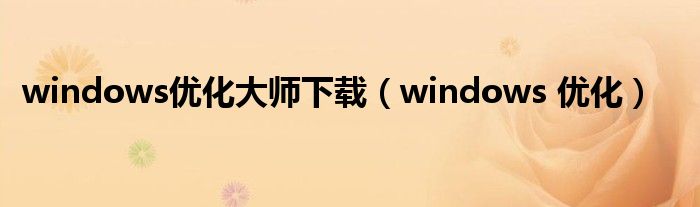windows优化大师下载（windows 优化）