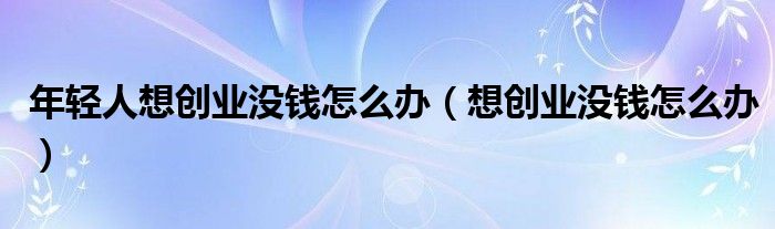 年轻人想创业没钱怎么办（想创业没钱怎么办）