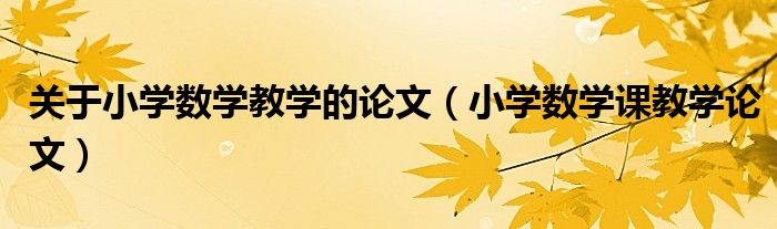 关于小学数学教学的论文（小学数学课教学论文）