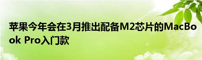 苹果今年会在3月推出配备M2芯片的MacBook Pro入门款